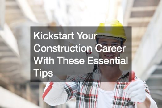 Kickstart Your Construction Career With These Essential Tips