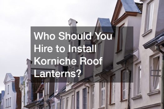 Who Should You Hire to Install Korniche Roof Lanterns?